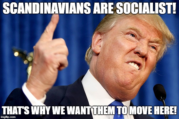 scandinavians are socialist - that's why we want them to move here |  SCANDINAVIANS ARE SOCIALIST! THAT'S WHY WE WANT THEM TO MOVE HERE! | image tagged in donald trump,scandinavians,socialism,racist,shithole | made w/ Imgflip meme maker