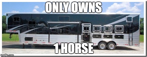 Horse Trailer | ONLY OWNS; 1 HORSE | image tagged in huge horse trailer,rodeo,horse,barrel racing,barrel horse,confessions of a barrel racer | made w/ Imgflip meme maker