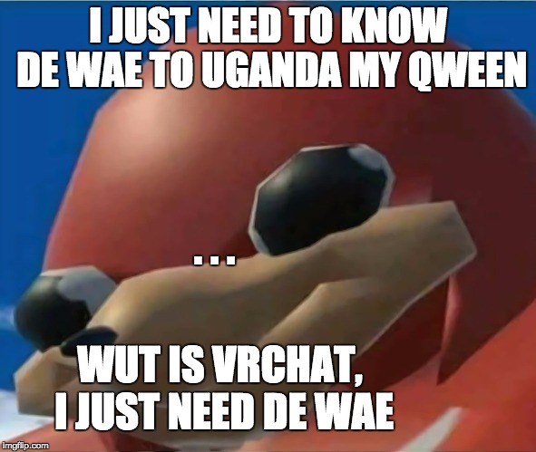 he just needs te wae | I JUST NEED TO KNOW DE WAE TO UGANDA MY QWEEN; . . . WUT IS VRCHAT, I JUST NEED DE WAE | image tagged in ugandan knuckles | made w/ Imgflip meme maker