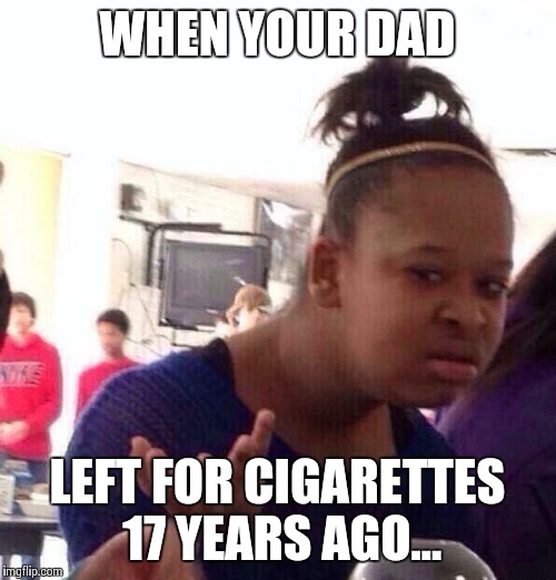 Black Girl Wat Meme | WHEN YOUR DAD; LEFT FOR CIGARETTES 17 YEARS AGO... | image tagged in memes,black girl wat | made w/ Imgflip meme maker