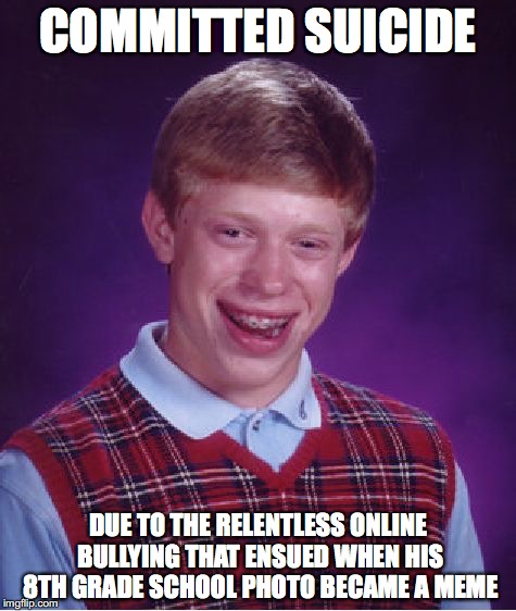 Bad Luck Brian Meme | COMMITTED SUICIDE; DUE TO THE RELENTLESS ONLINE BULLYING THAT ENSUED WHEN HIS 8TH GRADE SCHOOL PHOTO BECAME A MEME | image tagged in memes,bad luck brian | made w/ Imgflip meme maker