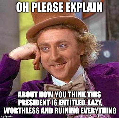Creepy Condescending Wonka Meme | OH PLEASE EXPLAIN ABOUT HOW YOU THINK THIS PRESIDENT IS ENTITLED, LAZY, WORTHLESS AND RUINING EVERYTHING | image tagged in memes,creepy condescending wonka | made w/ Imgflip meme maker