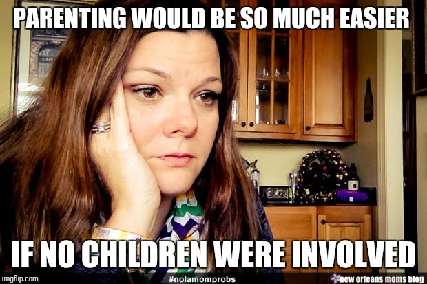 NOLA Mom Problems | PARENTING WOULD BE SO MUCH EASIER; IF NO CHILDREN WERE INVOLVED | image tagged in nola mom problems | made w/ Imgflip meme maker