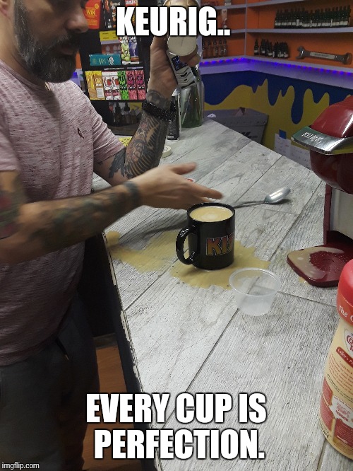 Cup of Faux-Joe? | KEURIG.. EVERY CUP IS PERFECTION. | image tagged in man drinking coffee,coffee addict,covfefe | made w/ Imgflip meme maker