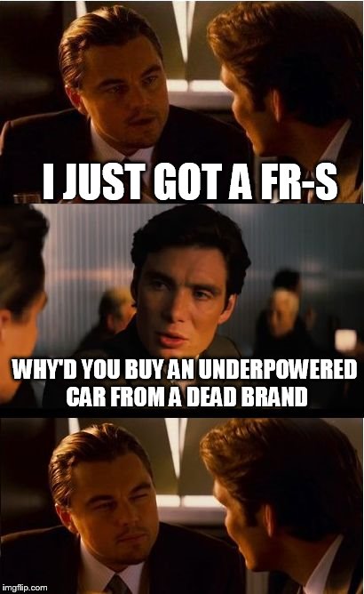 Inception Meme | I JUST GOT A FR-S; WHY'D YOU BUY AN UNDERPOWERED CAR FROM A DEAD BRAND | image tagged in memes,inception | made w/ Imgflip meme maker