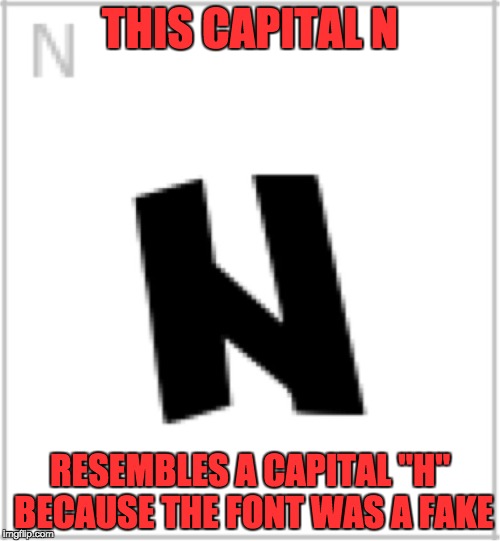 THIS CAPITAL N; RESEMBLES A CAPITAL "H" BECAUSE THE FONT WAS A FAKE | image tagged in the capital n that resembles a capital h | made w/ Imgflip meme maker
