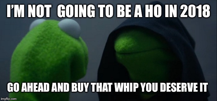 Evil Kermit | I’M NOT  GOING TO BE A HO IN 2018; GO AHEAD AND BUY THAT WHIP YOU DESERVE IT | image tagged in memes,evil kermit | made w/ Imgflip meme maker