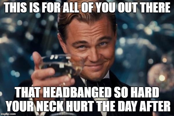 Leonardo Dicaprio Cheers Meme | THIS IS FOR ALL OF YOU OUT THERE; THAT HEADBANGED SO HARD YOUR NECK HURT THE DAY AFTER | image tagged in memes,leonardo dicaprio cheers,metalhead problems,funny,worth it | made w/ Imgflip meme maker