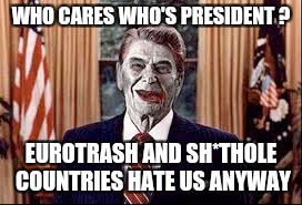 Zombie Reagan | WHO CARES WHO'S PRESIDENT ? EUROTRASH AND SH*THOLE COUNTRIES HATE US ANYWAY | image tagged in zombie reagan | made w/ Imgflip meme maker