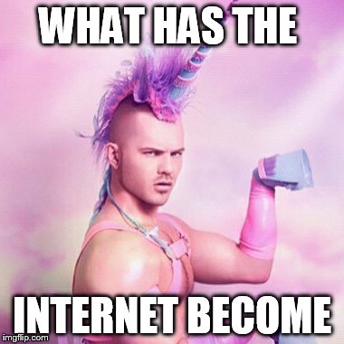 Unicorn MAN | WHAT HAS THE; INTERNET BECOME | image tagged in memes,unicorn man | made w/ Imgflip meme maker