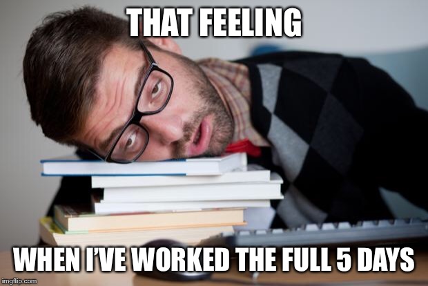 Exhausted Man | THAT FEELING; WHEN I’VE WORKED THE FULL 5 DAYS | image tagged in exhausted man | made w/ Imgflip meme maker