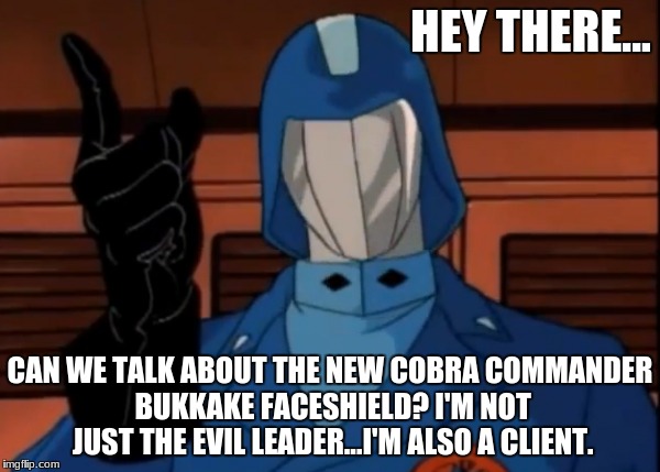 Cobra Commander Is Creepy | HEY THERE... CAN WE TALK ABOUT THE NEW COBRA COMMANDER BUKKAKE FACESHIELD? I'M NOT JUST THE EVIL LEADER...I'M ALSO A CLIENT. | image tagged in bukkake,gijoe,cobra,cartoon,sex,funny memes | made w/ Imgflip meme maker