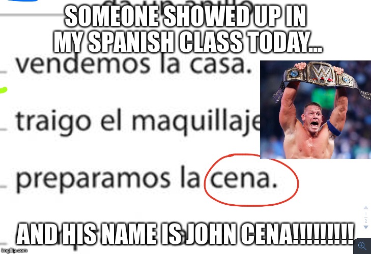 JOHN CENNNAAA!!!! | SOMEONE SHOWED UP IN MY SPANISH CLASS TODAY... AND HIS NAME IS JOHN CENA!!!!!!!!! | image tagged in wwe,wwe raw,john cena,spanish,what,wow | made w/ Imgflip meme maker