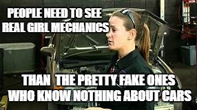 PEOPLE NEED TO SEE REAL GIRL MECHANICS; THAN  THE PRETTY FAKE ONES WHO KNOW NOTHING ABOUT CARS | image tagged in real girl mechanic 2 | made w/ Imgflip meme maker