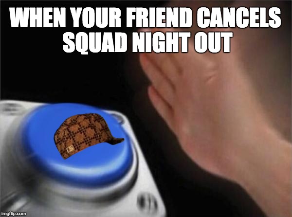 Blank Nut Button Meme | WHEN YOUR FRIEND CANCELS SQUAD NIGHT OUT | image tagged in memes,blank nut button,scumbag | made w/ Imgflip meme maker