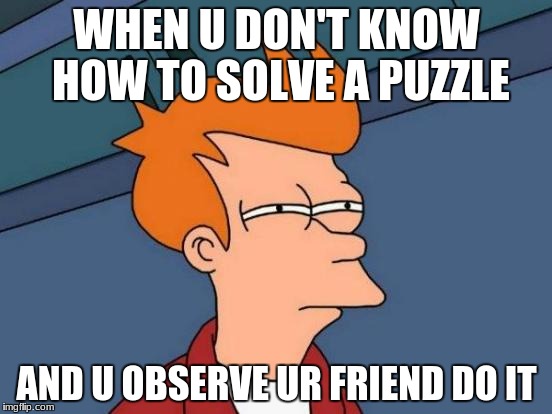 Futurama Fry | WHEN U DON'T KNOW HOW TO SOLVE A PUZZLE; AND U OBSERVE UR FRIEND DO IT | image tagged in memes,futurama fry | made w/ Imgflip meme maker