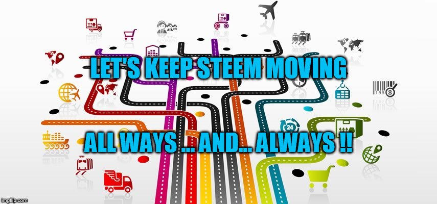 LET'S KEEP STEEM MOVING; ALL WAYS ... AND... ALWAYS !! | made w/ Imgflip meme maker