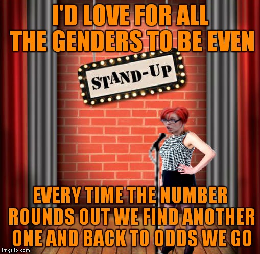 Stand and detrigger | I'D LOVE FOR ALL THE GENDERS TO BE EVEN EVERY TIME THE NUMBER ROUNDS OUT WE FIND ANOTHER ONE AND BACK TO ODDS WE GO | image tagged in stand and detrigger | made w/ Imgflip meme maker