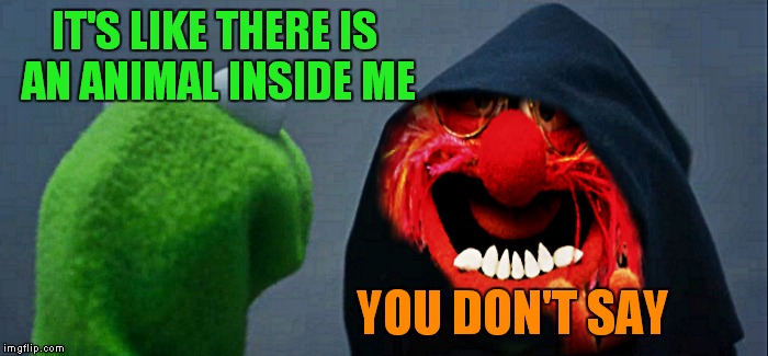 IT'S LIKE THERE IS AN ANIMAL INSIDE ME YOU DON'T SAY | made w/ Imgflip meme maker