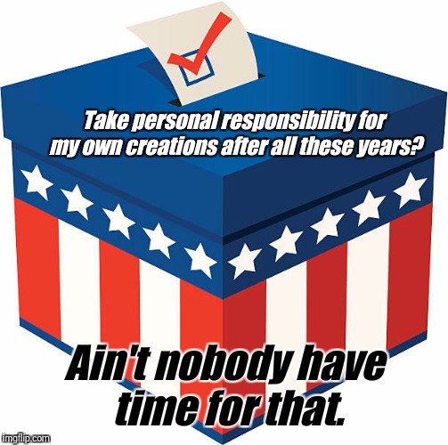 Take personal responsibility for my own creations after all these years? Ain't nobody have time for that. | image tagged in vote | made w/ Imgflip meme maker