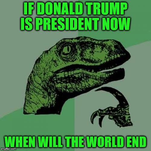 when will the world end | IF DONALD TRUMP IS PRESIDENT NOW; WHEN WILL THE WORLD END | image tagged in memes,philosoraptor | made w/ Imgflip meme maker