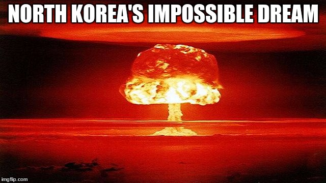 atomic bomb mushroom | NORTH KOREA'S IMPOSSIBLE DREAM | image tagged in atomic bomb mushroom | made w/ Imgflip meme maker