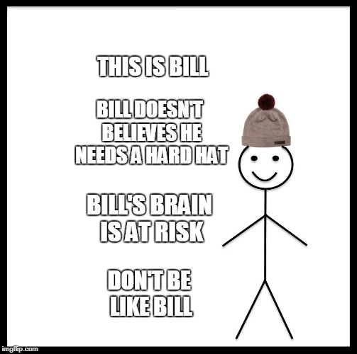 Be Like Bill Meme | THIS IS BILL; BILL DOESN'T BELIEVES HE NEEDS A HARD HAT; BILL'S BRAIN IS AT RISK; DON'T BE LIKE BILL | image tagged in memes,be like bill | made w/ Imgflip meme maker