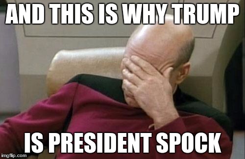 Captain Picard Facepalm | AND THIS IS WHY TRUMP; IS PRESIDENT SPOCK | image tagged in memes,captain picard facepalm | made w/ Imgflip meme maker