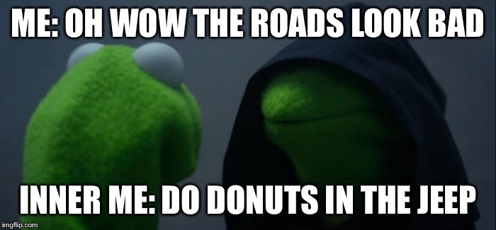 Evil Kermit Meme | ME: OH WOW THE ROADS LOOK BAD; INNER ME: DO DONUTS IN THE JEEP | image tagged in memes,evil kermit | made w/ Imgflip meme maker