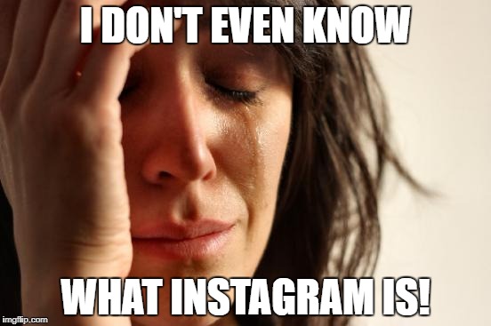 First World Problems Meme | I DON'T EVEN KNOW WHAT INSTAGRAM IS! | image tagged in memes,first world problems | made w/ Imgflip meme maker