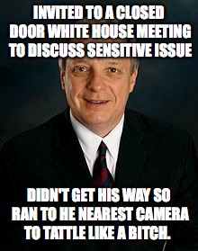 INVITED TO A CLOSED DOOR WHITE HOUSE MEETING TO DISCUSS SENSITIVE ISSUE; DIDN'T GET HIS WAY SO RAN TO HE NEAREST CAMERA TO TATTLE LIKE A BITCH. | made w/ Imgflip meme maker