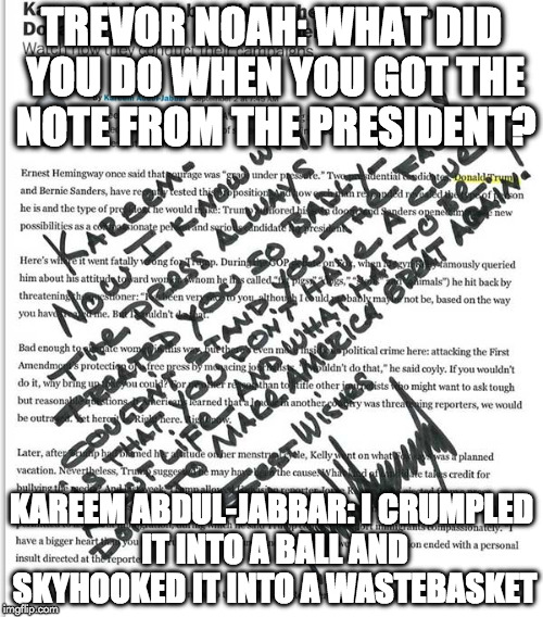 Kareem Skyhooks Donald's Ass | TREVOR NOAH: WHAT DID YOU DO WHEN YOU GOT THE NOTE FROM THE PRESIDENT? KAREEM ABDUL-JABBAR: I CRUMPLED IT INTO A BALL AND SKYHOOKED IT INTO A WASTEBASKET | image tagged in trump kareem abdul-jabbar | made w/ Imgflip meme maker
