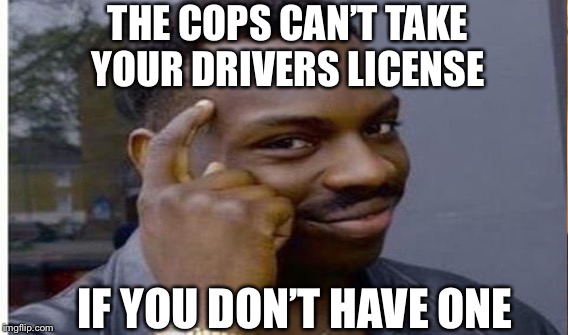 Smart | THE COPS CAN’T TAKE YOUR DRIVERS LICENSE; IF YOU DON’T HAVE ONE | image tagged in smart,driver,cops,funny | made w/ Imgflip meme maker