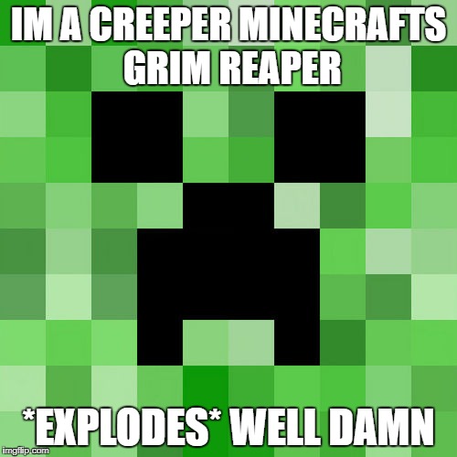Scumbag Minecraft | IM A CREEPER MINECRAFTS GRIM REAPER; *EXPLODES* WELL DAMN | image tagged in memes,scumbag minecraft | made w/ Imgflip meme maker