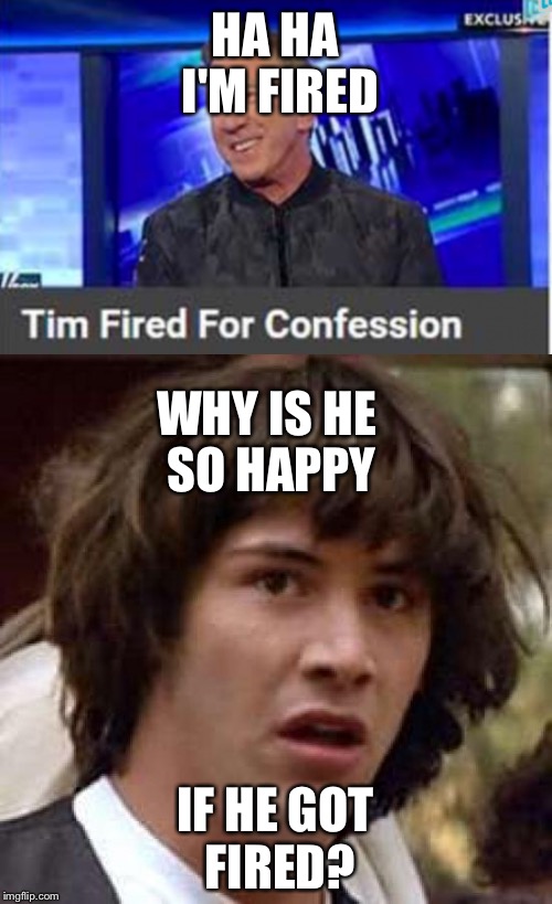 Tim got fired... or did he? | HA HA I'M FIRED; WHY IS HE SO HAPPY; IF HE GOT FIRED? | image tagged in conspiracy keanu,ads,strange | made w/ Imgflip meme maker