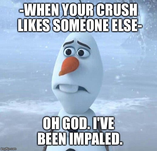 Sad Olaf | -WHEN YOUR CRUSH LIKES SOMEONE ELSE-; OH GOD. I'VE BEEN IMPALED. | image tagged in sad olaf | made w/ Imgflip meme maker