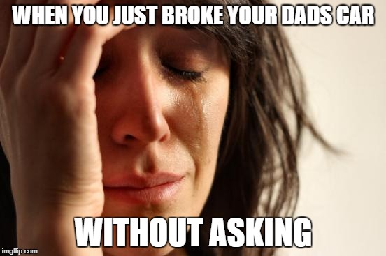 First World Problems Meme | WHEN YOU JUST BROKE YOUR DADS CAR; WITHOUT ASKING | image tagged in memes,first world problems | made w/ Imgflip meme maker