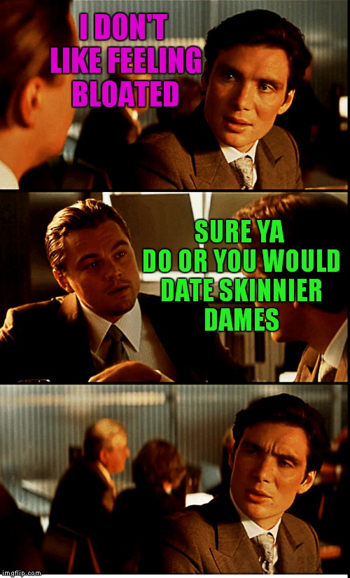 I DON'T LIKE FEELING BLOATED SURE YA DO OR YOU WOULD DATE SKINNIER DAMES | made w/ Imgflip meme maker