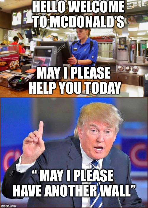 May I please have another meme | HELLO WELCOME TO MCDONALD’S; MAY I PLEASE HELP YOU TODAY; “ MAY I PLEASE HAVE ANOTHER WALL” | image tagged in donald trump,funny memes,political meme,trump wall | made w/ Imgflip meme maker