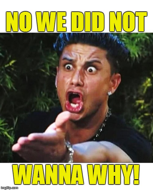 NO WE DID NOT WANNA WHY! | made w/ Imgflip meme maker