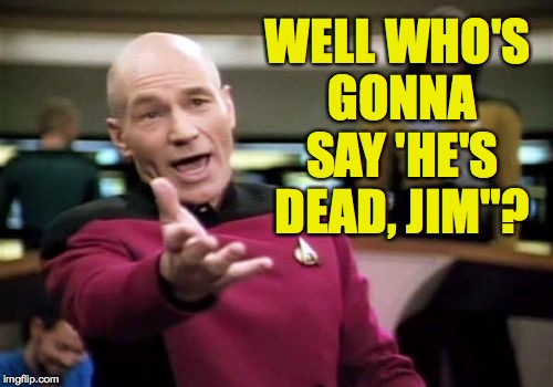 Picard Wtf Meme | WELL WHO'S GONNA SAY 'HE'S DEAD, JIM"? | image tagged in memes,picard wtf | made w/ Imgflip meme maker