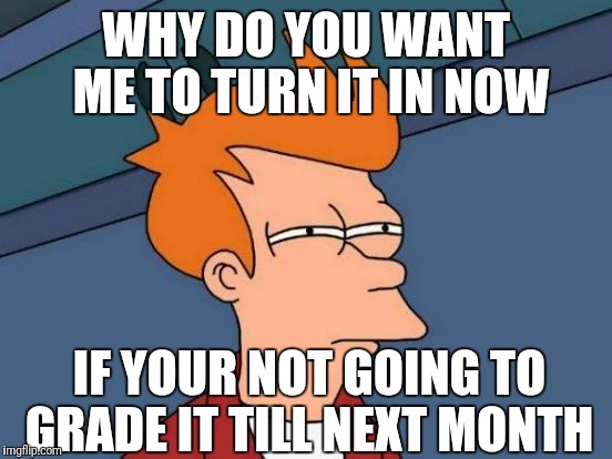 Futurama Fry Meme | WHY DO YOU WANT ME TO TURN IT IN NOW; IF YOUR NOT GOING TO GRADE IT TILL NEXT MONTH | image tagged in memes,futurama fry | made w/ Imgflip meme maker