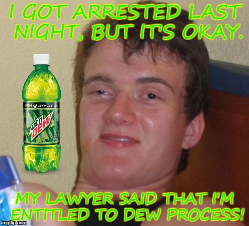 10 Guy Meme | I GOT ARRESTED LAST NIGHT, BUT IT'S OKAY. MY LAWYER SAID THAT I'M ENTITLED TO DEW PROCESS! | image tagged in memes,10 guy | made w/ Imgflip meme maker