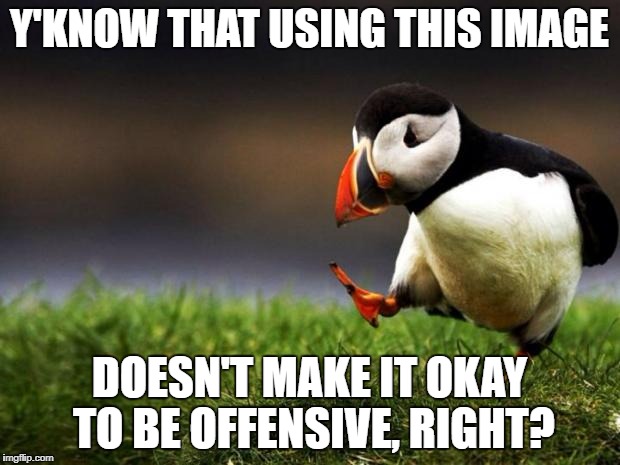 Unpopular Opinion Puffin Meme | Y'KNOW THAT USING THIS IMAGE; DOESN'T MAKE IT OKAY TO BE OFFENSIVE, RIGHT? | image tagged in memes,unpopular opinion puffin | made w/ Imgflip meme maker