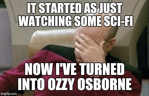 Captain Picard Facepalm Meme | IT STARTED AS JUST WATCHING SOME SCI-FI NOW I'VE TURNED INTO OZZY OSBORNE | image tagged in memes,captain picard facepalm | made w/ Imgflip meme maker