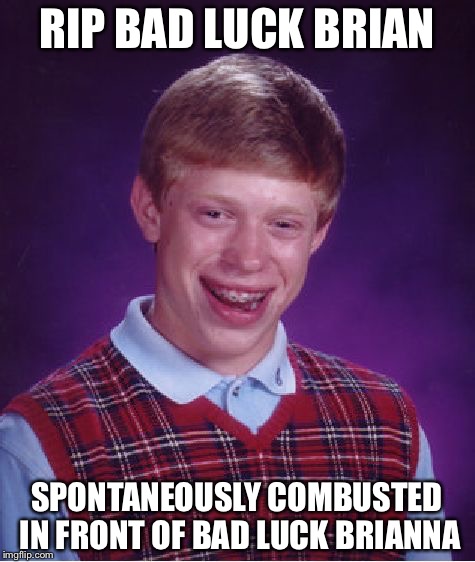 Bad Luck Brian Meme | RIP BAD LUCK BRIAN SPONTANEOUSLY COMBUSTED IN FRONT OF BAD LUCK BRIANNA | image tagged in memes,bad luck brian | made w/ Imgflip meme maker