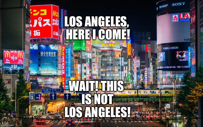 The Funny Travel with confusion between Los Angeles and Tokyo | LOS ANGELES, HERE I COME! WAIT! THIS IS NOT LOS ANGELES! | image tagged in funny memes | made w/ Imgflip meme maker