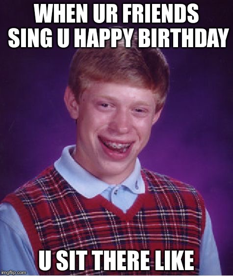 Bad Luck Brian | WHEN UR FRIENDS SING U HAPPY BIRTHDAY; U SIT THERE LIKE | image tagged in memes,bad luck brian | made w/ Imgflip meme maker
