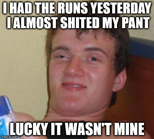 10 Guy | I HAD THE RUNS YESTERDAY I ALMOST SHITED MY PANT; LUCKY IT WASN'T MINE | image tagged in memes,10 guy | made w/ Imgflip meme maker