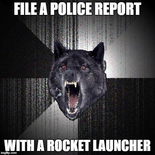 Insanity Wolf Meme | FILE A POLICE REPORT; WITH A ROCKET LAUNCHER | image tagged in memes,insanity wolf | made w/ Imgflip meme maker